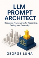 LLM Prompt Architect: Designing Frameworks for Reasoning, Coding, and Creativity B0FG3K5DGX Book Cover