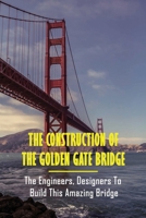 The Construction Of The Golden Gate Bridge: The Engineers, Designers To Build This Amazing Bridge: Golden Gate Bridge Design B0949H4K6B Book Cover