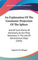 An explanation of the gnomonic projection of the sphere; and of such points of astronomy as are most necessary in the use of astronomical maps: being ... smaller maps of the stars; as also of the six 1164158295 Book Cover