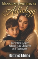 Managing Emotions by Astrology: Parenting Angry School-Age Children and Teenagers B0GZ4WG68H Book Cover