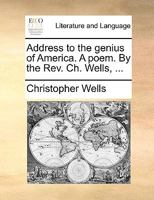 Address to the genius of America. A poem. By the Rev. Ch. Wells, ... 1140958771 Book Cover