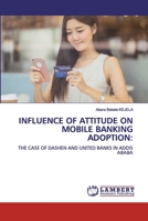 INFLUENCE OF ATTITUDE ON MOBILE BANKING ADOPTION:: THE CASE OF DASHEN AND UNITED BANKS IN ADDIS ABABA 6200482233 Book Cover