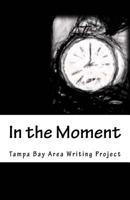 In the Moment: The 2017 Tampa Bay Area Writing Project Anthology 1974131335 Book Cover