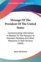 Message Of The President Of The United States: Communicating Information In Relation To The Massacre At Mountain Meadows And Other Massacres In Utah Territory (1860) 054862285X Book Cover