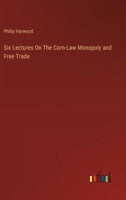 Six Lectures On The Corn-Law Monopoly and Free Trade 3385123283 Book Cover