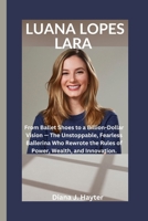 LUANA LOPES LARA: From Ballet Shoes to a Billion-Dollar Vision — The Unstoppable, Fearless Ballerina Who Rewrote the Rules of Power, Wealth, and Innovation. B0G5K44G7N Book Cover