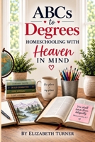 ABCs To Degrees: Homeschooling With Heaven in Mind B0HK7FKD8D Book Cover