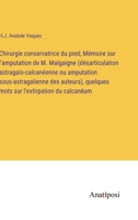 Chirurgie conservatrice du pied; Mémoire sur l'amputation de M. Malgaigne (désarticulation astragalo-calcanéenne ou amputation sous-astragalienne des auteurs), quelques mots sur l'extirpation du calca 3382726130 Book Cover