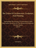 The Union of Architecture, Sculpture, and Painting: Exemplified by a Series of Illustrations, with Descriptive Accounts of the House and Galleries of John Soane 1165079046 Book Cover