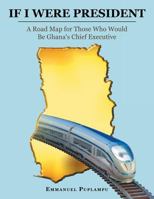 If I Were President: A Road Map for Those Who Would Be Ghana's Chief Executive 1504954122 Book Cover