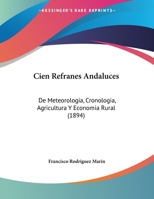 Cien refranes andaluces de meteorologia, cronologia, agricultura y economia rural; recogidos de la tradicion oral y concordados con los de varios paises románicos 1168007062 Book Cover