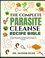 THE COMPLETE PARASITE CLEANSE BIBLE: Proven Detox Recipes To Naturally Eliminate, Prevent Parasites In Adult Humans, Kids, Women, Pet Dogs, Cats And Horses B0DYY9SJY2 Book Cover