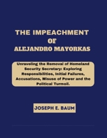 The Impeachment Of Alejandro Mayorkas: Unraveling the Removal of Homeland Security Secretary: Exploring Responsibilities, Initial Failures, Accusation B0CVQ3Z3LN Book Cover
