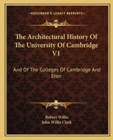 The Architectural History Of The University Of Cambridge V1: And Of The Colleges Of Cambridge And Eton 1163132888 Book Cover