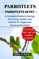 PARROTLETS AS PET: A Complete Guide to Saving, Nurturing, Health, and Habitat for Neglected Amazing Parrotlets B0FQPTFPMG Book Cover