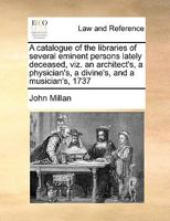 A catalogue of the libraries of several eminent persons lately deceased, viz. an architect's, a physician's, a divine's, and a musician's, 1737 1171035772 Book Cover