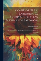Consejos De La Sabiduria, O, Compendio De Las M�ximas De Salom�n: Las M�s Necessarias Al Hombre Para Governarse Con Acierto Y Sabiduria 1021189480 Book Cover