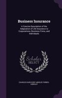Business Insurance: A Concise Description of the Adaptation of Life Insurance to Corporations, Business Firms, and Individuals 1341017052 Book Cover