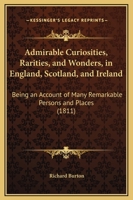 Admirable Curiosities, Rarities, And Wonders, In England, Scotland, And Ireland: Being An Account Of Many Remarkable Persons And Places 1104017997 Book Cover
