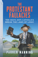 The Protestant Fallacies: Ten Ways Anti-Catholics Break the Laws of Logic 1683573870 Book Cover