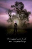 The Ephemeral Science of Soul: Astral Journeys Into Twilight 0615793819 Book Cover