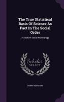 The True Statistical Basis of Science as Fact in the Social Order: A Study in Social Psychology 1356974945 Book Cover