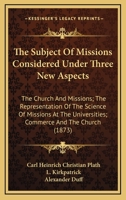 The Subject Of Missions Considered Under Three New Aspects: The Church And Missions; The Representation Of The Science Of Missions At The Universities; Commerce And The Church 1437285341 Book Cover