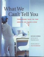 What We Can't Tell You: Teenagers Talk to the Adults in Their Lives 0976270609 Book Cover