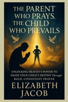 The Parent Who Prays, the Child Who Prevails: Unlocking Heaven’s Power to Shape Your Child’s Destiny Through Bold, Consistent Prayer B0FLWKGW7K Book Cover