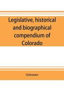 Legislative, historical and biographical compendium of Colorado: embracing information pertinent to the formation of its territorial and state ... and interesting biographical sketches Of th 9353704251 Book Cover