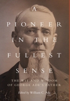 A Pioneer in the Fullest Sense: The Wit and Wisdom of George Ade's Father 1734713658 Book Cover