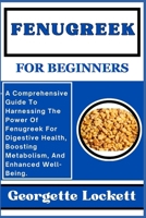Fenugreek for Beginners: A Comprehensive Guide To Harnessing The Power Of Fenugreek For Digestive Health, Boosting Metabolism, And Enhanced Wel B0CPY4KBPG Book Cover
