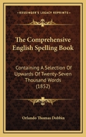 The Comprehensive English Spelling Book: Containing A Selection Of Upwards Of Twenty-Seven Thousand Words 1437292836 Book Cover