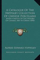 A Catalogue of the Hippisley Collection of Chinese Porcelains, with a Sketch of the History of Ceramic Art in China 1166433676 Book Cover