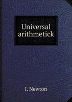 Universal Arithmetick: Or, a Treatise of Arithmetical Composition and Resolution. to Which Is Added, Dr. Halley's Method of Finding the Roots of Equations Arithmetically 1015779514 Book Cover