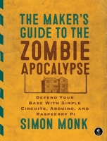 The Maker's Guide to the Zombie Apocalypse: Defend Your Base with Simple Circuits, Arduino, and Raspberry Pi 1593276672 Book Cover
