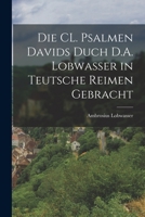 Die CL. Psalmen Davids Duch D.A. Lobwasser in Teutsche Reimen Gebracht 1017493642 Book Cover