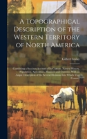 A Topographical Description of the Western Territory of North America; Containing a Succinct Account of its Climate, Natural History, Population, Agriculture, Manners and Customs, With an Ample Descri 101941300X Book Cover