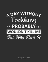 A Day Without Trekking Probably Wouldn't Kill Me But Why Risk It Weekly Planner 2020: Weekly Calendar / Planner Trekking Gift, 146 Pages, 8.5x11, Soft Cover, Matte Finish 1651123055 Book Cover