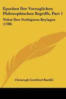 Epochen Der Vorzuglichen Philosophischen Begriffe, Part 1: Nebst Den Nothigsten Beylagen (1788) 1166034305 Book Cover