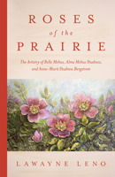 Roses of the Prairie: The Artistry of Belle Mehus, Alma Mehus Studness, and Anne-Marit Studness Bergstrom 1643439952 Book Cover