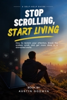Stop Scrolling, Start Living.: How To Reclaim Your Attention, Break The Endless Scroll, And Get More Done In A Distracted World. B0HJHM9TX5 Book Cover