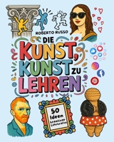 Die Kunst, Kunst zu Lehren. 50 Ideen kreativer Lehrkräfte: Kunstunterricht für Grund- und Mittelschulen, inspiriert von kreativen Lehrern (TEACHER 2.0) (German Edition) B0FP8WLYYG Book Cover