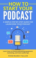 How to Start Your Podcast: A Simple step-by-step Guide for Launching your Podcast. Learn how to choose Podcasting Equipment, Marketing, and more useful tips B085RNP543 Book Cover