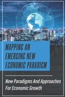 Mapping An Emerging New Economic Paradigm: New Paradigms And Approaches For Economic Growth: New Economic Paradigm Economics B09CKWNJDW Book Cover