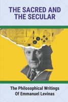 The Sacred And The Secular: The Philosophical Writings Of Emmanuel Levinas: The Role Of Religion In Ethics B096TTR7TF Book Cover