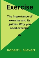 Exercise: The importance of exercise and its guides. Why you need exercise B0BTNXS168 Book Cover