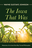 The Iowa That Was: Memories of an Iowa Farm Boy Turned Philosopher 1666736341 Book Cover
