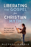 Liberating the Gospel from Christian Myth: God Concepts and the Father of Jesus in Holy Scripture B0FG2NHP9N Book Cover