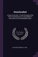 Disinthralled: A Story of my Life : A Vivid Portrayal of the Evils of Intemperance as Exemplified in the Author's own Remarkable Career 137807873X Book Cover